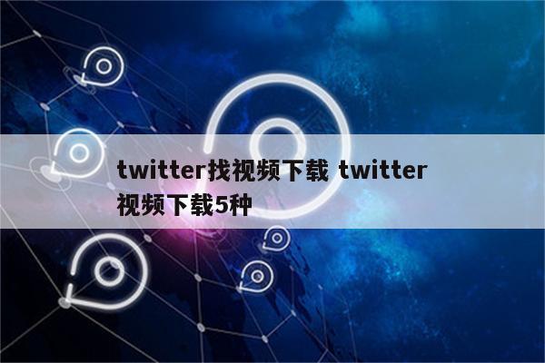 twitter找视频下载 twitter视频下载5种