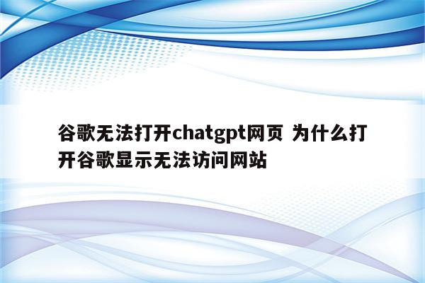 谷歌无法打开chatgpt网页 为什么打开谷歌显示无法访问网站