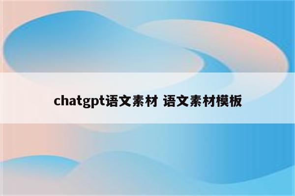 chatgpt语文素材 语文素材模板