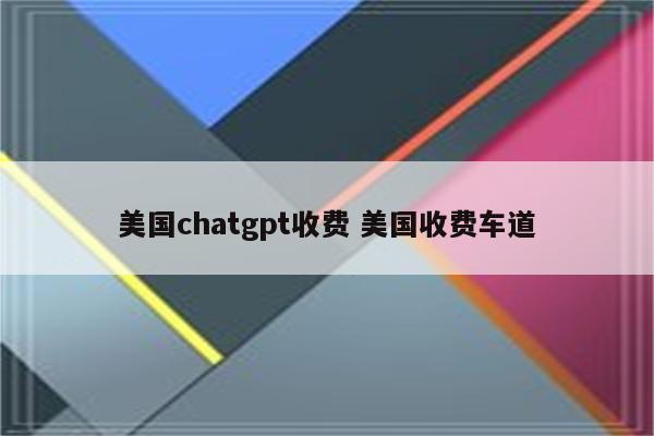 美国chatgpt收费 美国收费车道