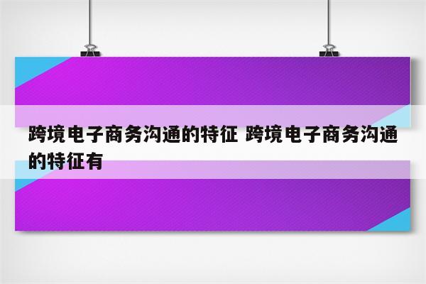 跨境电子商务沟通的特征 跨境电子商务沟通的特征有