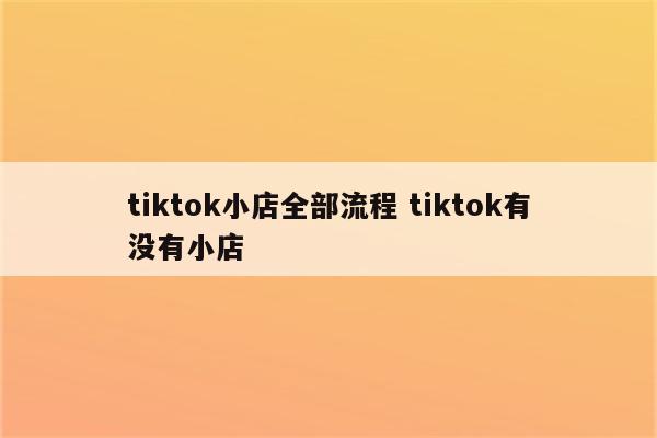 tiktok小店全部流程 tiktok有没有小店