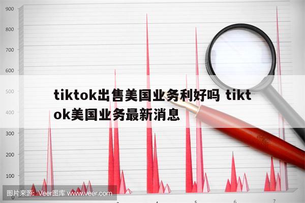 tiktok出售美国业务利好吗 tiktok美国业务最新消息