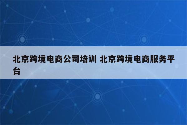 北京跨境电商公司培训 北京跨境电商服务平台