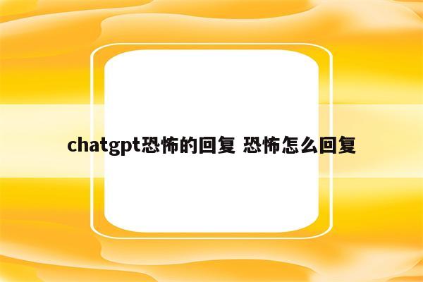 chatgpt恐怖的回复 恐怖怎么回复