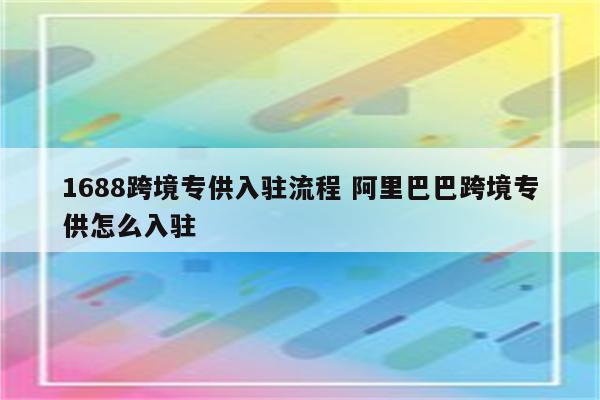 1688跨境专供入驻流程 阿里巴巴跨境专供怎么入驻