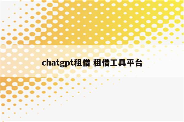 chatgpt租借 租借工具平台