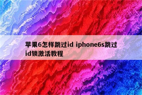 苹果6怎样跳过id iphone6s跳过id锁激活教程