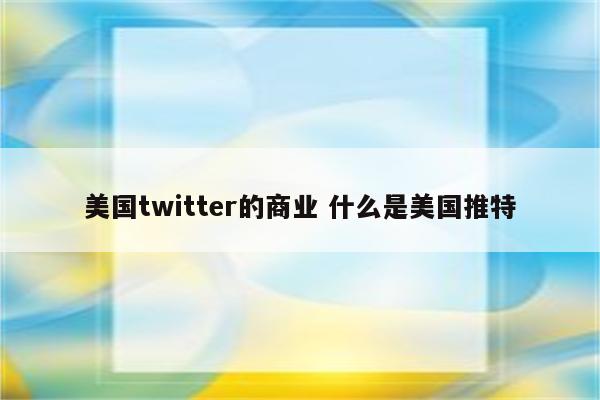 美国twitter的商业 什么是美国推特