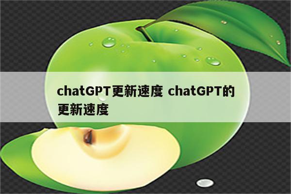 chatGPT更新速度 chatGPT的更新速度