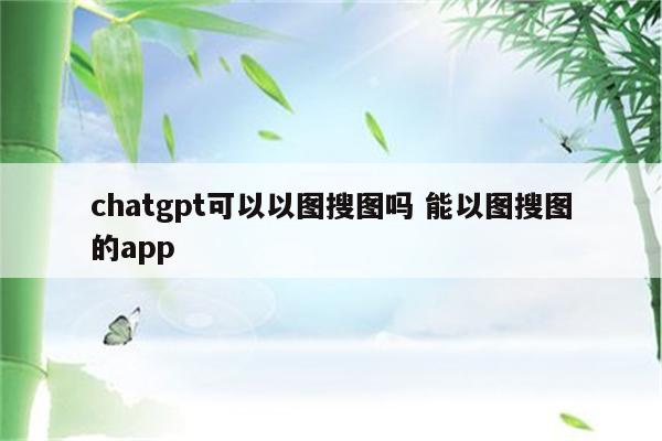 chatgpt可以以图搜图吗 能以图搜图的app