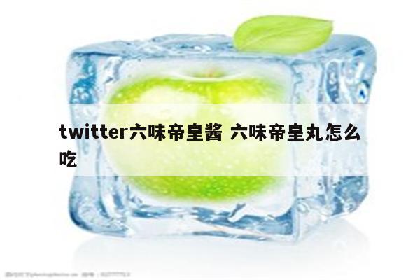 twitter六味帝皇酱 六味帝皇丸怎么吃