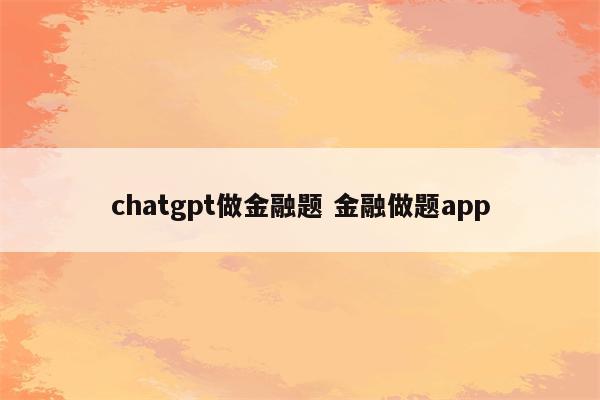 chatgpt做金融题 金融做题app