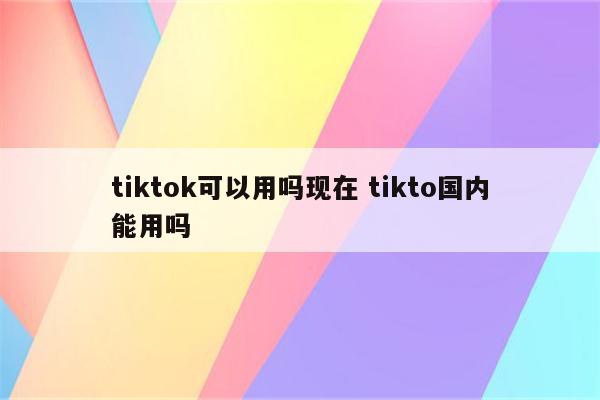 tiktok可以用吗现在 tikto国内能用吗