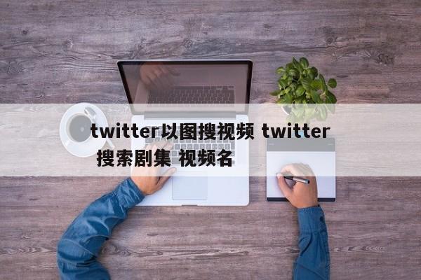 twitter以图搜视频 twitter 搜索剧集 视频名