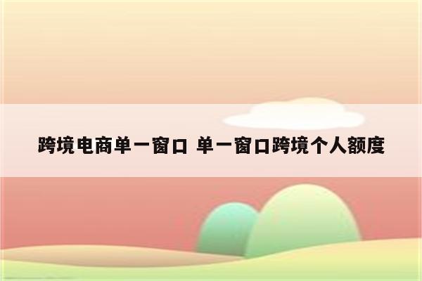 跨境电商单一窗口 单一窗口跨境个人额度