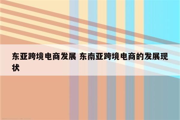 东亚跨境电商发展 东南亚跨境电商的发展现状