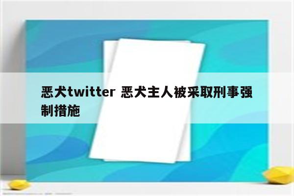 恶犬twitter 恶犬主人被采取刑事强制措施