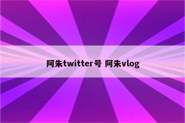 阿朱twitter号 阿朱vlog