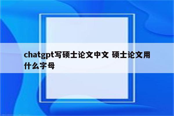 chatgpt写硕士论文中文 硕士论文用什么字母