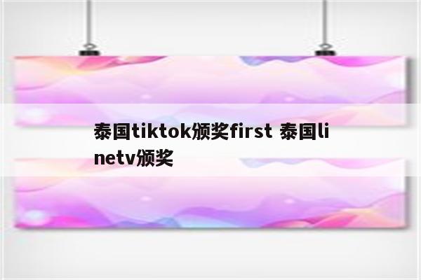 泰国tiktok颁奖first 泰国linetv颁奖