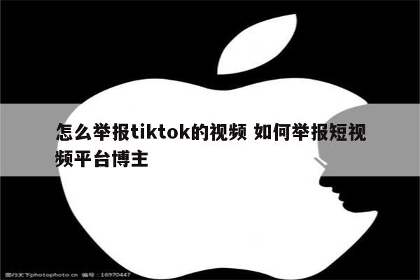 怎么举报tiktok的视频 如何举报短视频平台博主