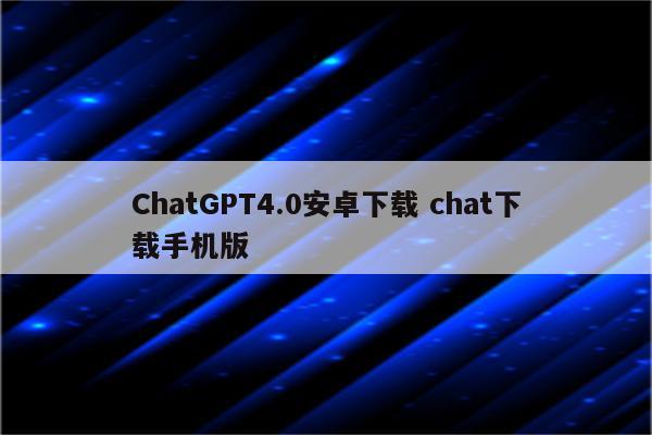 ChatGPT4.0安卓下载 chat下载手机版