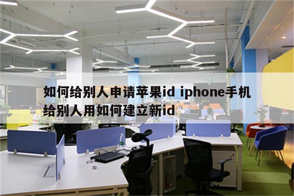 如何给别人申请苹果id iphone手机给别人用如何建立新id