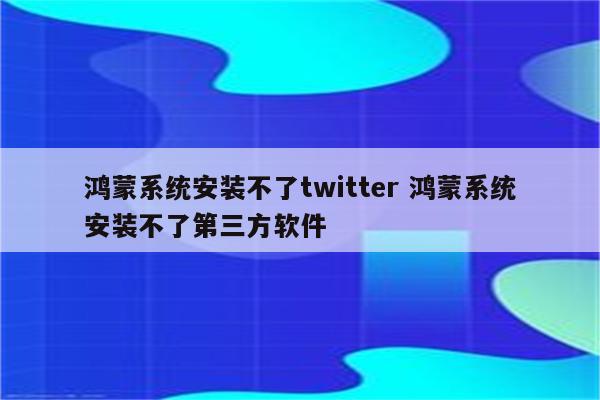 鸿蒙系统安装不了twitter 鸿蒙系统安装不了第三方软件