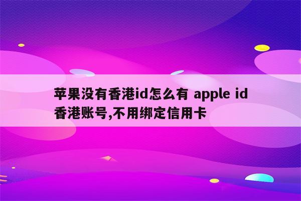 苹果没有香港id怎么有 apple id香港账号,不用绑定信用卡