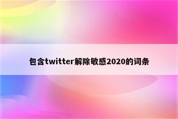 包含twitter解除敏感2020的词条