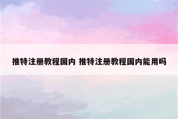 推特注册教程国内 推特注册教程国内能用吗