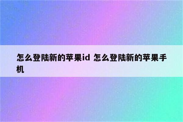 怎么登陆新的苹果id 怎么登陆新的苹果手机