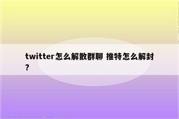 twitter怎么解散群聊 推特怎么解封?