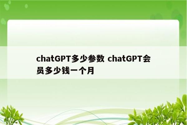 chatGPT多少参数 chatGPT会员多少钱一个月