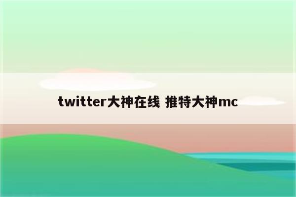 twitter大神在线 推特大神mc