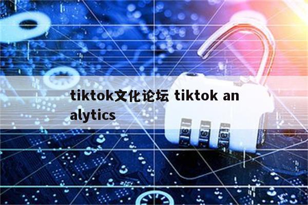 tiktok文化论坛 tiktok analytics