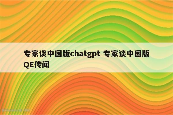 专家谈中国版chatgpt 专家谈中国版QE传闻