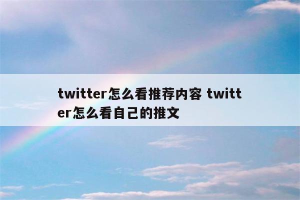 twitter怎么看推荐内容 twitter怎么看自己的推文