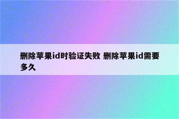 删除苹果id时验证失败 删除苹果id需要多久