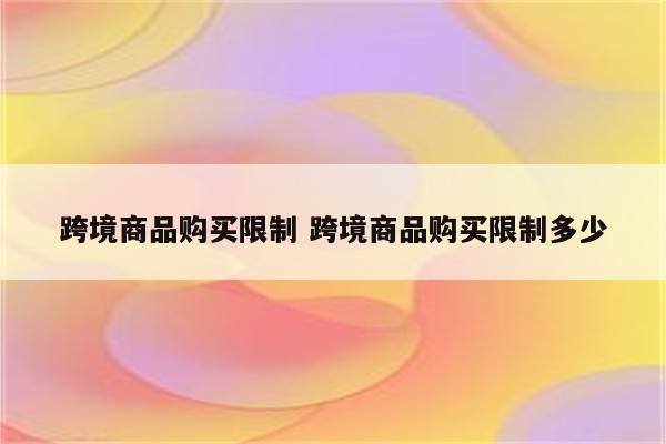 跨境商品购买限制 跨境商品购买限制多少