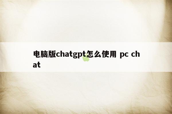 电脑版chatgpt怎么使用 pc chat