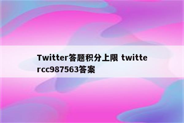 Twitter答题积分上限 twittercc987563答案