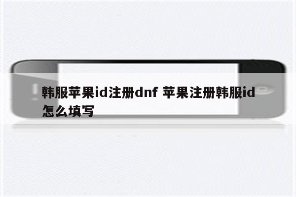韩服苹果id注册dnf 苹果注册韩服id怎么填写
