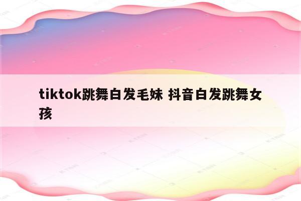 tiktok跳舞白发毛妹 抖音白发跳舞女孩