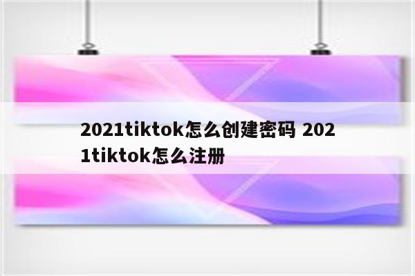 2021tiktok怎么创建密码 2021tiktok怎么注册