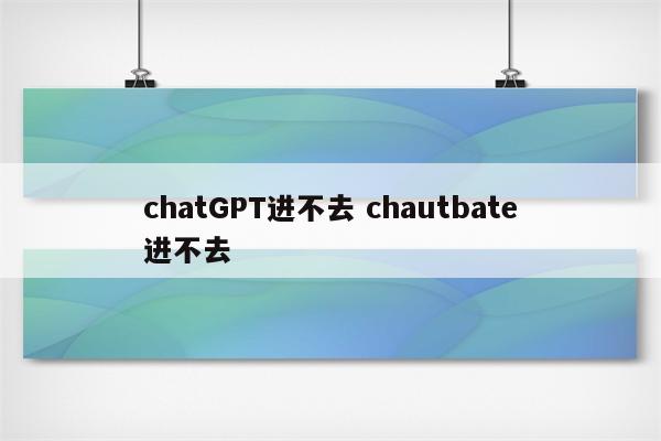 chatGPT进不去 chautbate进不去