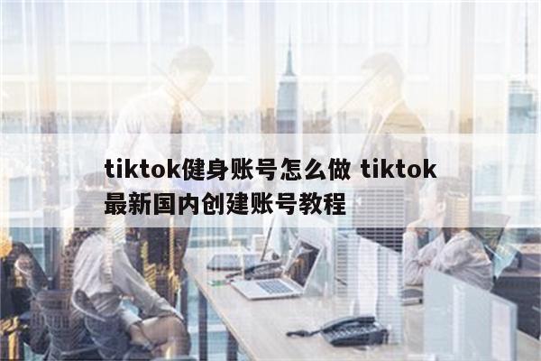 tiktok健身账号怎么做 tiktok最新国内创建账号教程