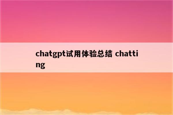 chatgpt试用体验总结 chatting