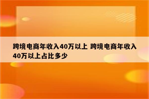 跨境电商年收入40万以上 跨境电商年收入40万以上占比多少